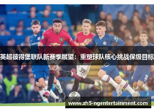 英超彼得堡联队新赛季展望：重塑球队核心挑战保级目标