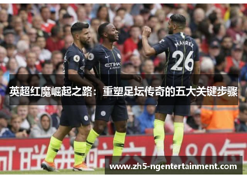 英超红魔崛起之路：重塑足坛传奇的五大关键步骤