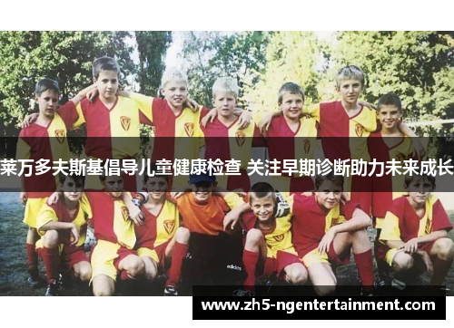 莱万多夫斯基倡导儿童健康检查 关注早期诊断助力未来成长