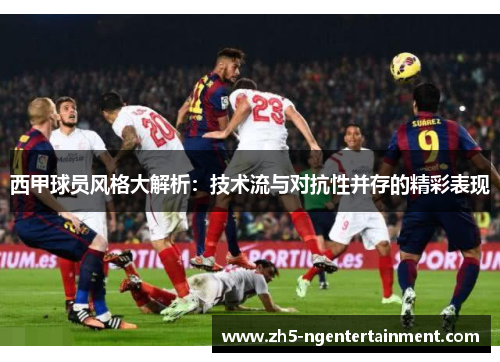 西甲球员风格大解析：技术流与对抗性并存的精彩表现