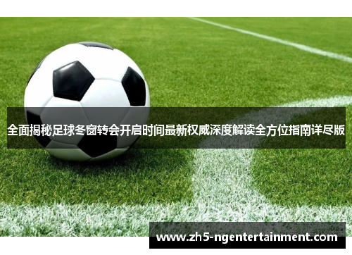 全面揭秘足球冬窗转会开启时间最新权威深度解读全方位指南详尽版