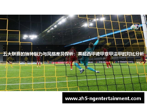 五大联赛的独特魅力与风格差异探析：英超西甲德甲意甲法甲的对比分析