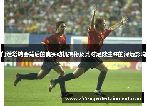 门迭塔转会背后的真实动机揭秘及其对足球生涯的深远影响