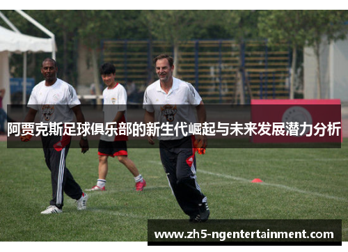 阿贾克斯足球俱乐部的新生代崛起与未来发展潜力分析