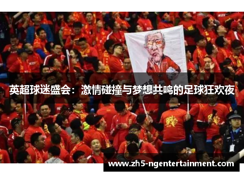 英超球迷盛会：激情碰撞与梦想共鸣的足球狂欢夜