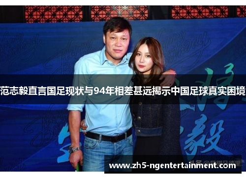 范志毅直言国足现状与94年相差甚远揭示中国足球真实困境