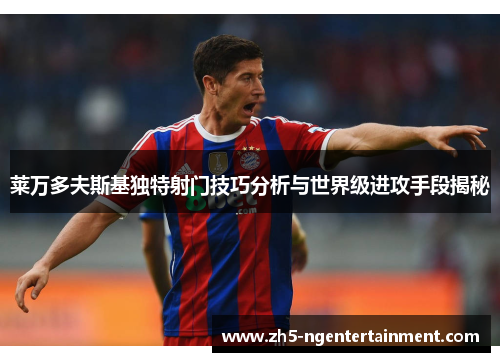 莱万多夫斯基独特射门技巧分析与世界级进攻手段揭秘