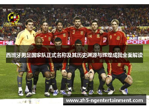 西班牙男足国家队正式名称及其历史渊源与辉煌成就全面解读
