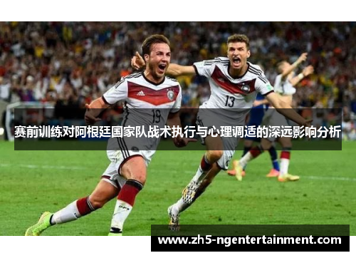 赛前训练对阿根廷国家队战术执行与心理调适的深远影响分析