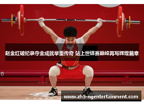 赵金红破纪录夺金成就举重传奇 站上世锦赛巅峰再写辉煌篇章