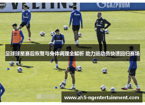 足球球星赛后恢复与身体调理全解析 助力运动员快速回归赛场