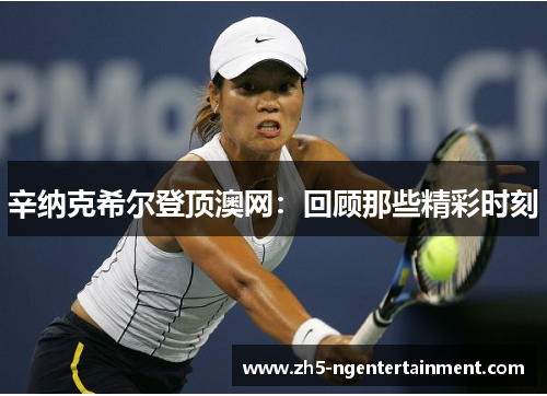 辛纳克希尔登顶澳网：回顾那些精彩时刻