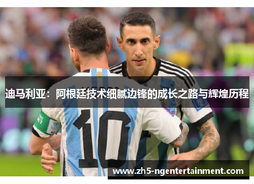 迪马利亚：阿根廷技术细腻边锋的成长之路与辉煌历程