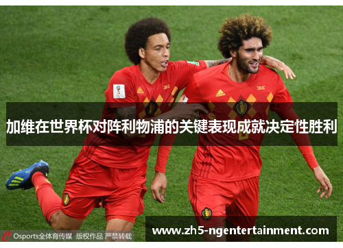 加维在世界杯对阵利物浦的关键表现成就决定性胜利