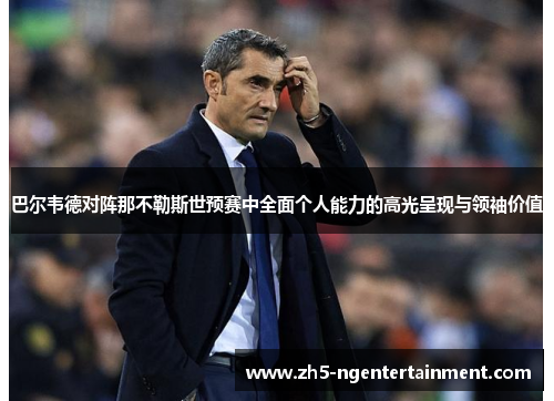 巴尔韦德对阵那不勒斯世预赛中全面个人能力的高光呈现与领袖价值