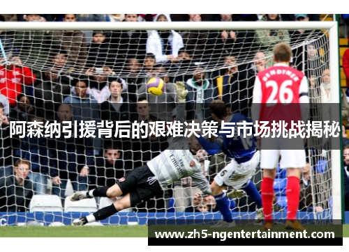 阿森纳引援背后的艰难决策与市场挑战揭秘