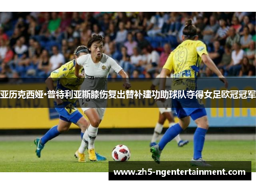 亚历克西娅·普特利亚斯膝伤复出替补建功助球队夺得女足欧冠冠军