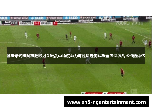 基米希对阵阿根廷欧冠关键战中场统治力与胜负走向解析全面深度战术价值评估